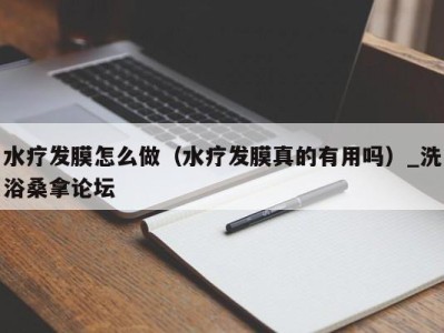 长沙水疗发膜怎么做（水疗发膜真的有用吗）_洗浴桑拿论坛