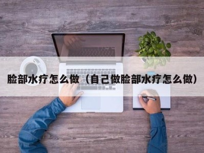 长沙脸部水疗怎么做（自己做脸部水疗怎么做）