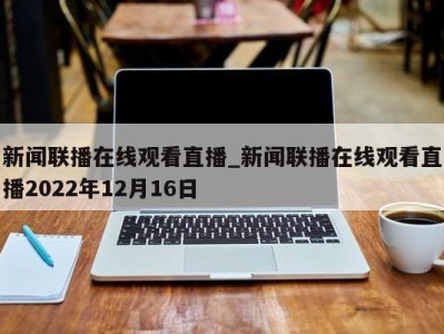 长沙新闻联播在线观看直播_新闻联播在线观看直播2022年12月16日 