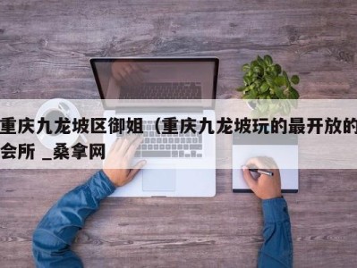 长沙重庆九龙坡区御姐（重庆九龙坡玩的最开放的会所 _桑拿网