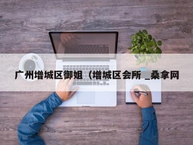 长沙广州增城区御姐（增城区会所 _桑拿网