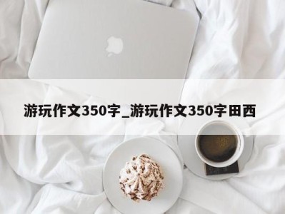 长沙游玩作文350字_游玩作文350字田西 