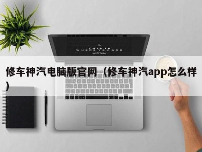 长沙修车神汽电脑版官网（修车神汽app怎么样）