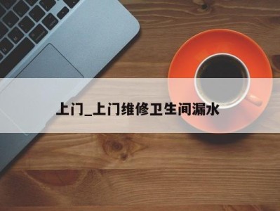 长沙上门_上门维修卫生间漏水 