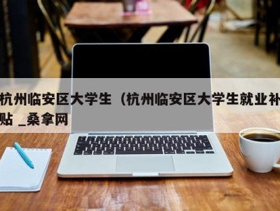 长沙杭州临安区大学生（杭州临安区大学生就业补贴 _桑拿网