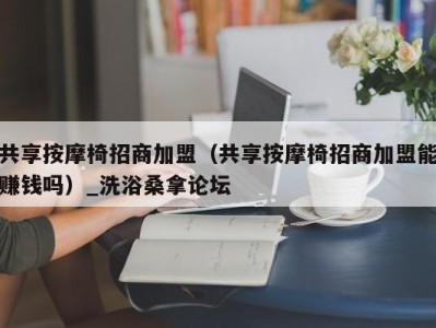 长沙共享按摩椅招商加盟（共享按摩椅招商加盟能赚钱吗）_洗浴桑拿论坛