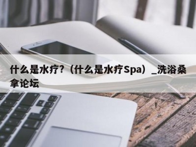 长沙什么是水疗?（什么是水疗Spa）_洗浴桑拿论坛