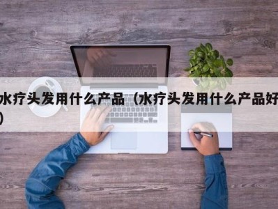 长沙水疗头发用什么产品（水疗头发用什么产品好）