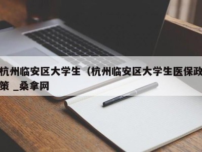 长沙杭州临安区大学生（杭州临安区大学生医保政策 _桑拿网