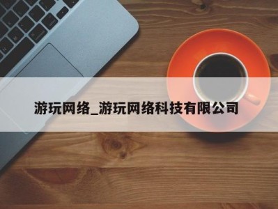 长沙游玩网络_游玩网络科技有限公司 