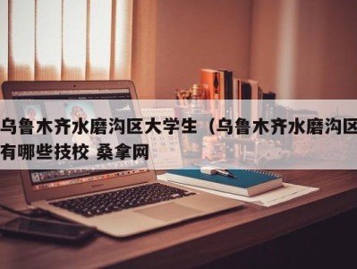 长沙乌鲁木齐水磨沟区大学生（乌鲁木齐水磨沟区有哪些技校 桑拿网