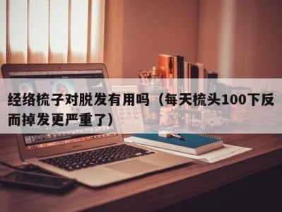 长沙经络梳子对脱发有用吗（每天梳头100下反而掉发更严重了）