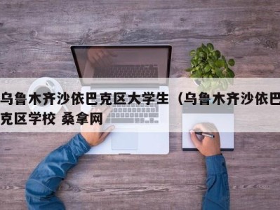 长沙乌鲁木齐沙依巴克区大学生（乌鲁木齐沙依巴克区学校 桑拿网