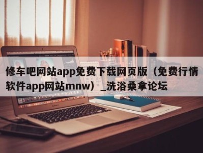 长沙修车吧网站app免费下载网页版（免费行情软件app网站mnw）_洗浴桑拿论坛