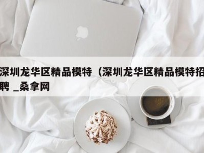 长沙深圳龙华区精品模特（深圳龙华区精品模特招聘 _桑拿网