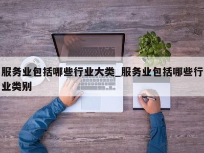 长沙服务业包括哪些行业大类_服务业包括哪些行业类别 