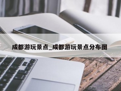 长沙成都游玩景点_成都游玩景点分布图 