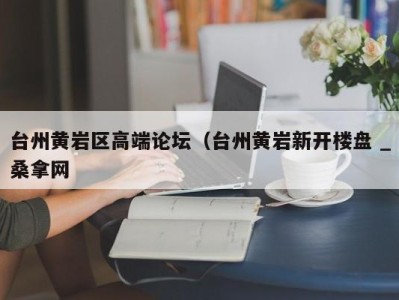 长沙台州黄岩区高端论坛（台州黄岩新开楼盘 _桑拿网