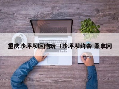 长沙重庆沙坪坝区陪玩（沙坪坝约会 桑拿网