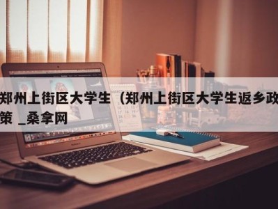 长沙郑州上街区大学生（郑州上街区大学生返乡政策 _桑拿网