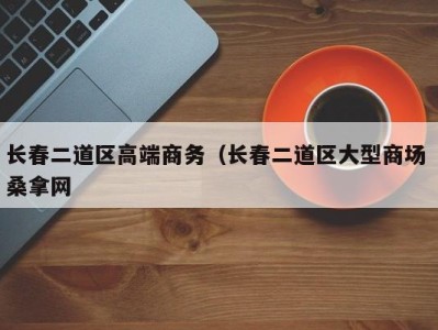 长沙长春二道区高端商务（长春二道区大型商场 桑拿网