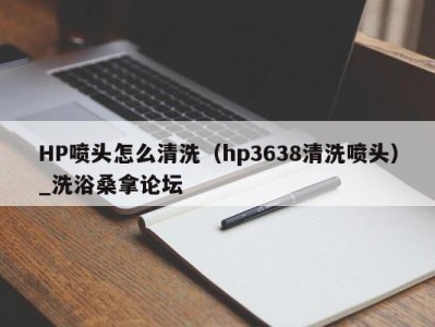 长沙HP喷头怎么清洗（hp3638清洗喷头）_洗浴桑拿论坛