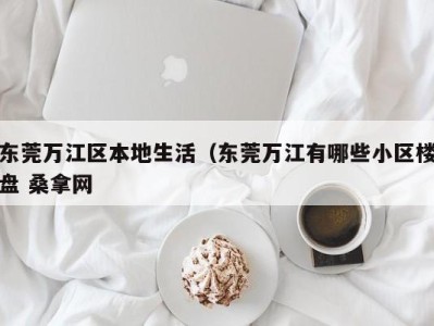 长沙东莞万江区本地生活（东莞万江有哪些小区楼盘 桑拿网