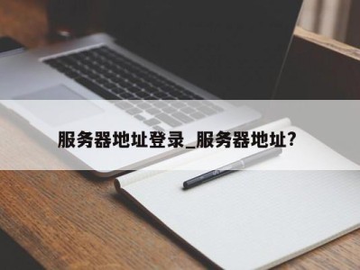 长沙服务器地址登录_服务器地址? 