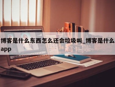 长沙博客是什么东西怎么还会垃圾叫_博客是什么app 