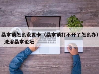 长沙桑拿锁怎么设置卡（桑拿锁打不开了怎么办）_洗浴桑拿论坛