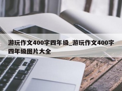 长沙游玩作文400字四年级_游玩作文400字四年级图片大全 