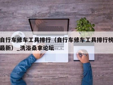 长沙自行车修车工具排行（自行车修车工具排行榜最新）_洗浴桑拿论坛