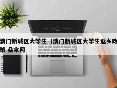 长沙澳门新城区大学生（澳门新城区大学生返乡政策 桑拿网