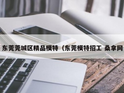 长沙东莞莞城区精品模特（东莞模特招工 桑拿网