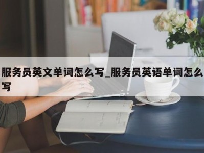 长沙服务员英文单词怎么写_服务员英语单词怎么写 