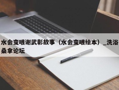 长沙水会变哦谢武彰故事（水会变哦绘本）_洗浴桑拿论坛