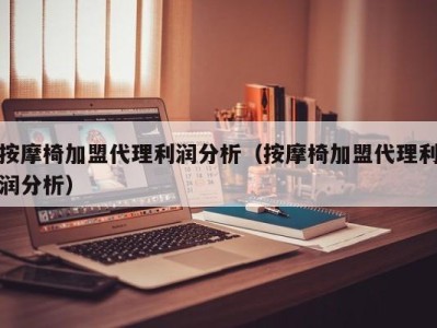 长沙按摩椅加盟代理利润分析（按摩椅加盟代理利润分析）