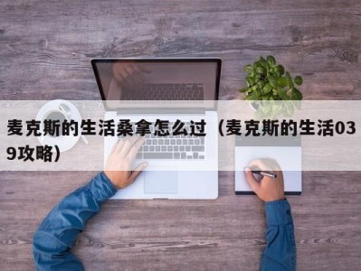 长沙麦克斯的生活桑拿怎么过（麦克斯的生活039攻略）