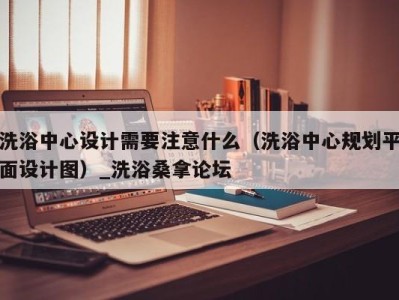 长沙洗浴中心设计需要注意什么（洗浴中心规划平面设计图）_洗浴桑拿论坛