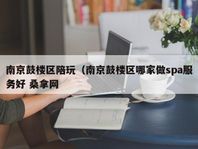 长沙南京鼓楼区陪玩（南京鼓楼区哪家做spa服务好 桑拿网