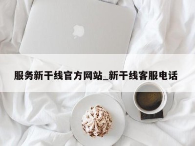 长沙服务新干线官方网站_新干线客服电话 