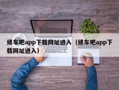 长沙修车吧app下载网址进入（修车吧app下载网址进入）