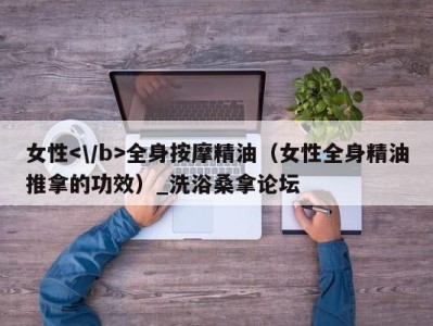 长沙女性全身按摩精油（女性全身精油推拿的功效）_洗浴桑拿论坛