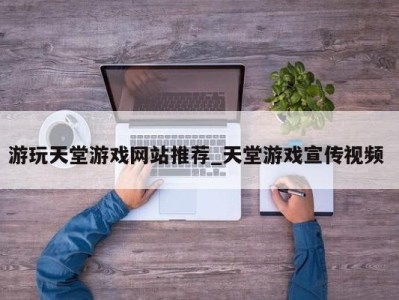 长沙游玩天堂游戏网站推荐_天堂游戏宣传视频 