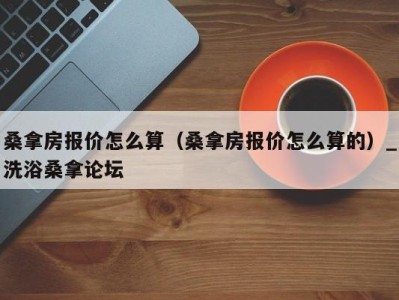 长沙桑拿房报价怎么算（桑拿房报价怎么算的）_洗浴桑拿论坛