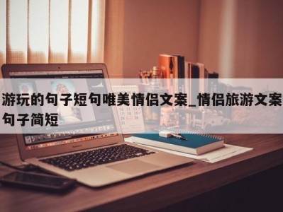 长沙游玩的句子短句唯美情侣文案_情侣旅游文案句子简短 