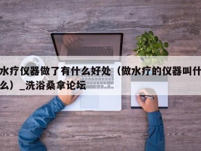 长沙水疗仪器做了有什么好处（做水疗的仪器叫什么）_洗浴桑拿论坛