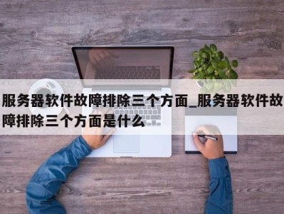 长沙服务器软件故障排除三个方面_服务器软件故障排除三个方面是什么 