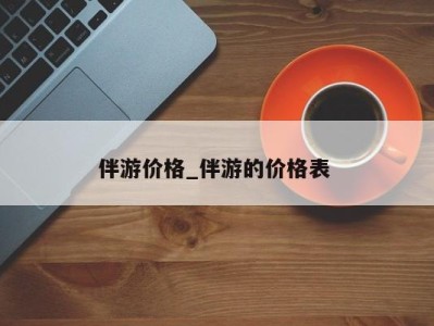 长沙伴游价格_伴游的价格表 