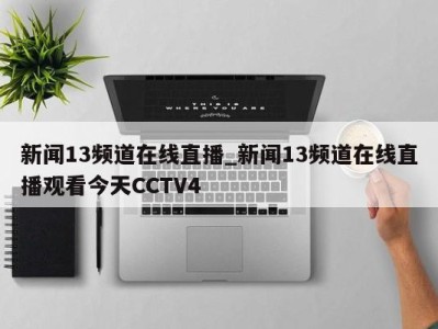 长沙新闻13频道在线直播_新闻13频道在线直播观看今天CCTV4 